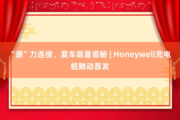 “源”力连接，爱车能量诡秘 | Honeywell充电桩触动首发