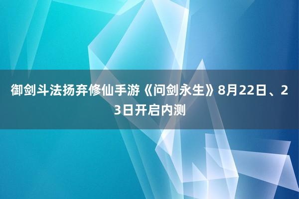 御剑斗法扬弃修仙手游《问剑永生》8月22日、23日开启内测