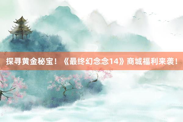 探寻黄金秘宝！《最终幻念念14》商城福利来袭！