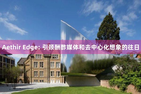 Aethir Edge: 引颈酬酢媒体和去中心化想象的往日