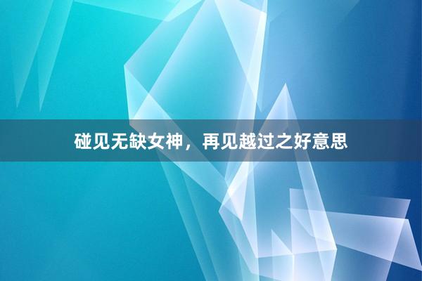 碰见无缺女神，再见越过之好意思