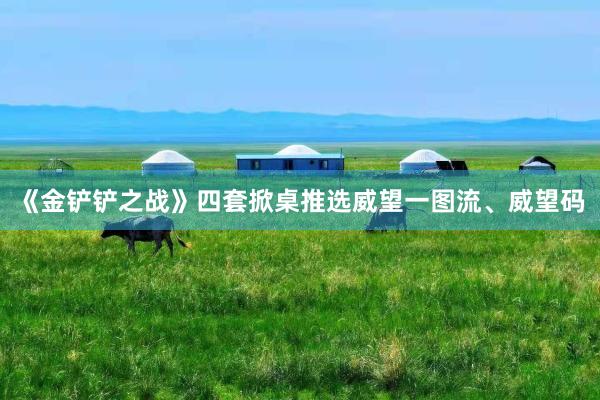 《金铲铲之战》四套掀桌推选威望一图流、威望码