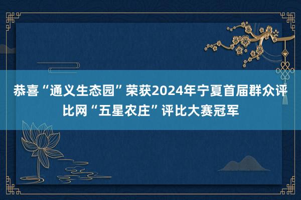 恭喜“通义生态园”荣获2024年宁夏首届群众评比网“五星农庄”评比大赛冠军