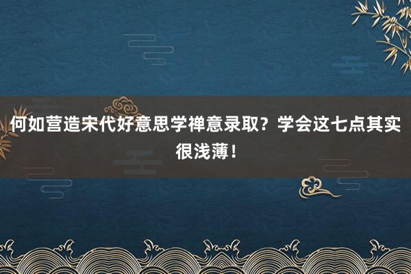 何如营造宋代好意思学禅意录取？学会这七点其实很浅薄！