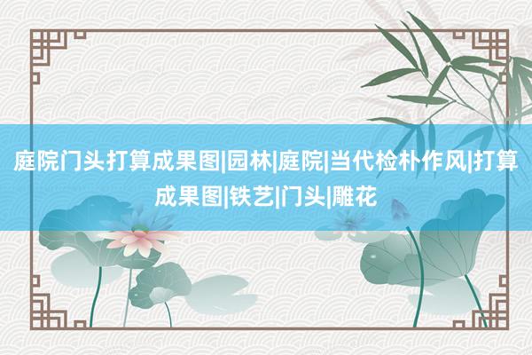 庭院门头打算成果图|园林|庭院|当代检朴作风|打算成果图|铁艺|门头|雕花