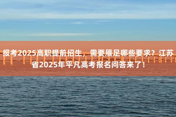 报考2025高职提前招生，需要餍足哪些要求？江苏省2025年平凡高考报名问答来了！